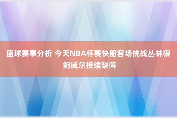 篮球赛事分析 今天NBA杯赛快船客场挑战丛林狼 鲍威尔接续缺阵