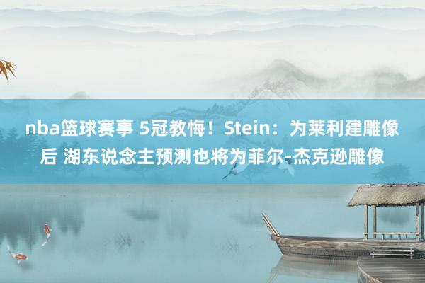 nba篮球赛事 5冠教悔！Stein：为莱利建雕像后 湖东说念主预测也将为菲尔-杰克逊雕像