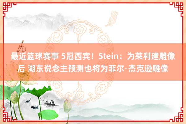 最近篮球赛事 5冠西宾！Stein：为莱利建雕像后 湖东说念主预测也将为菲尔-杰克逊雕像