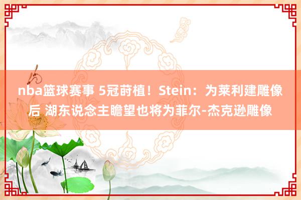 nba篮球赛事 5冠莳植！Stein：为莱利建雕像后 湖东说念主瞻望也将为菲尔-杰克逊雕像