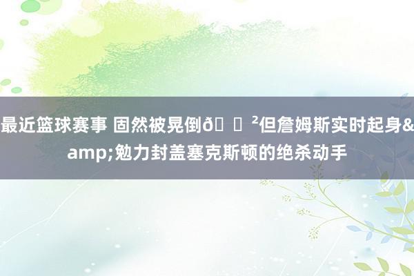 最近篮球赛事 固然被晃倒😲但詹姆斯实时起身&勉力封盖塞克斯顿的绝杀动手