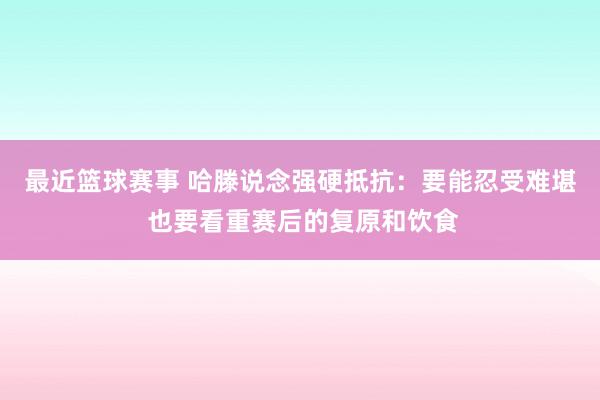 最近篮球赛事 哈滕说念强硬抵抗：要能忍受难堪 也要看重赛后的复原和饮食