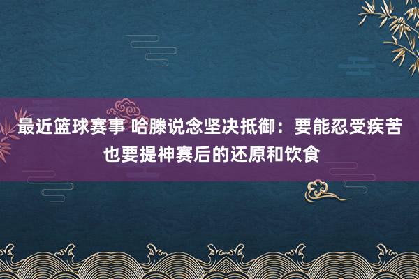 最近篮球赛事 哈滕说念坚决抵御：要能忍受疾苦 也要提神赛后的还原和饮食