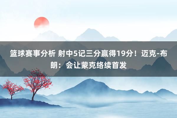 篮球赛事分析 射中5记三分赢得19分！迈克-布朗：会让蒙克络续首发