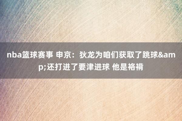 nba篮球赛事 申京：狄龙为咱们获取了跳球&还打进了要津进球 他是袼褙