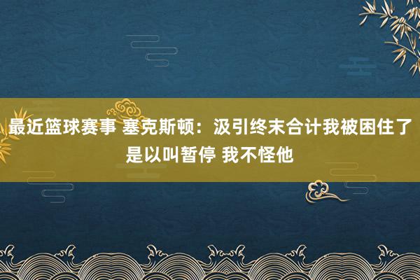 最近篮球赛事 塞克斯顿：汲引终末合计我被困住了是以叫暂停 我不怪他