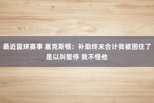 最近篮球赛事 塞克斯顿：补助终末合计我被困住了是以叫暂停 我不怪他