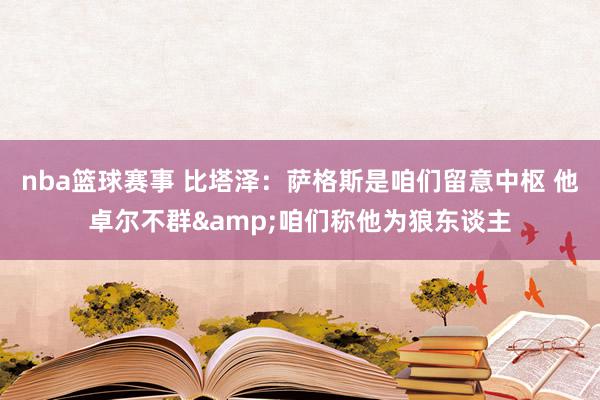 nba篮球赛事 比塔泽：萨格斯是咱们留意中枢 他卓尔不群&咱们称他为狼东谈主