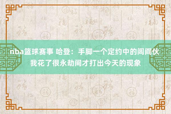 nba篮球赛事 哈登：手脚一个定约中的闾阎伙 我花了很永劫间才打出今天的现象