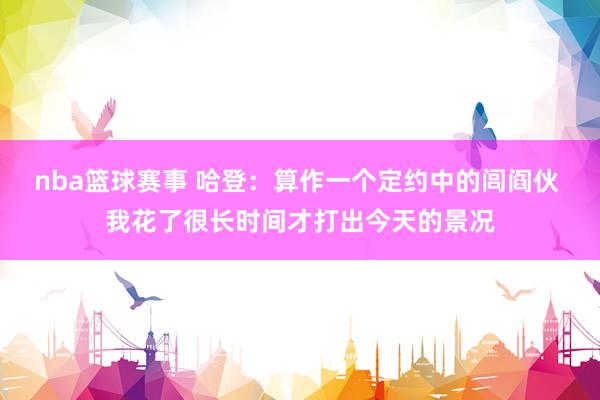 nba篮球赛事 哈登：算作一个定约中的闾阎伙 我花了很长时间才打出今天的景况