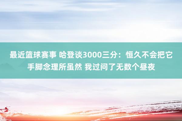 最近篮球赛事 哈登谈3000三分：恒久不会把它手脚念理所虽然 我过问了无数个昼夜