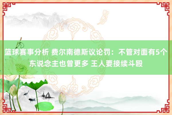 篮球赛事分析 费尔南德斯议论罚：不管对面有5个东说念主也曾更多 王人要接续斗殴