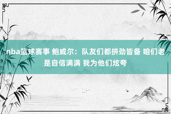 nba篮球赛事 鲍威尔：队友们都拼劲皆备 咱们老是自信满满 我为他们炫夸