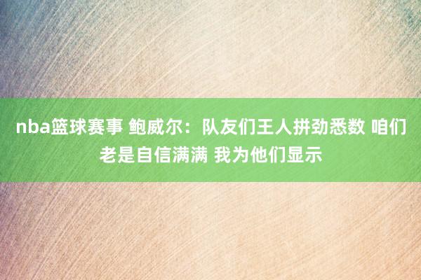 nba篮球赛事 鲍威尔：队友们王人拼劲悉数 咱们老是自信满满 我为他们显示