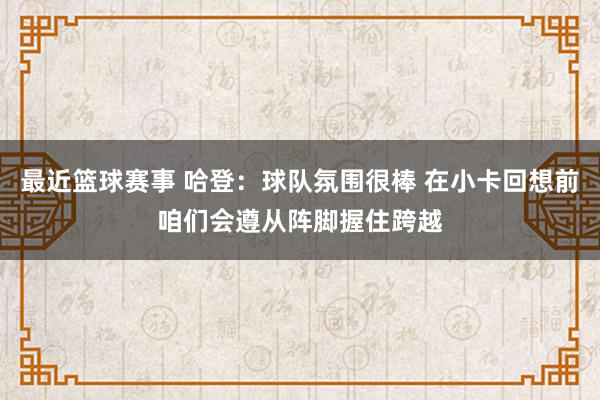 最近篮球赛事 哈登：球队氛围很棒 在小卡回想前咱们会遵从阵脚握住跨越