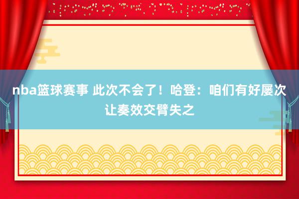 nba篮球赛事 此次不会了！哈登：咱们有好屡次让奏效交臂失之