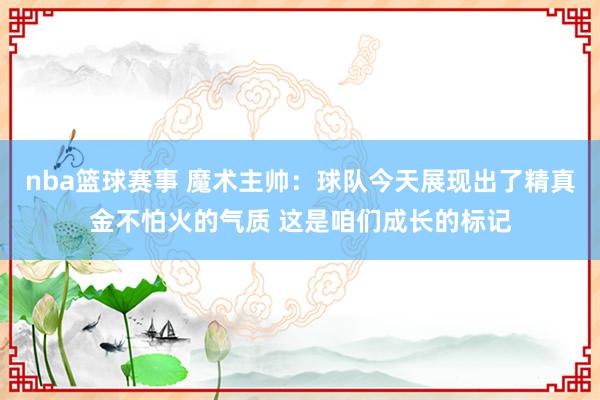 nba篮球赛事 魔术主帅：球队今天展现出了精真金不怕火的气质 这是咱们成长的标记