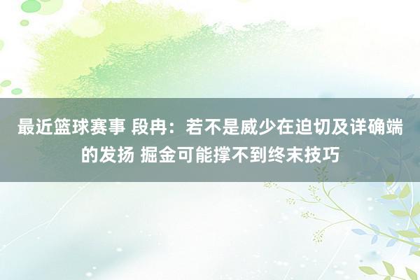 最近篮球赛事 段冉：若不是威少在迫切及详确端的发扬 掘金可能撑不到终末技巧