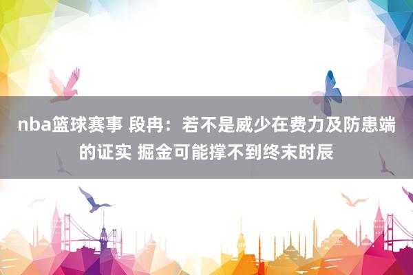 nba篮球赛事 段冉：若不是威少在费力及防患端的证实 掘金可能撑不到终末时辰