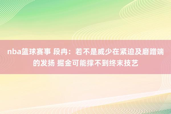 nba篮球赛事 段冉：若不是威少在紧迫及磨蹭端的发扬 掘金可能撑不到终末技艺