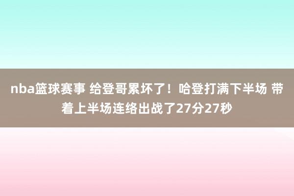 nba篮球赛事 给登哥累坏了！哈登打满下半场 带着上半场连络出战了27分27秒