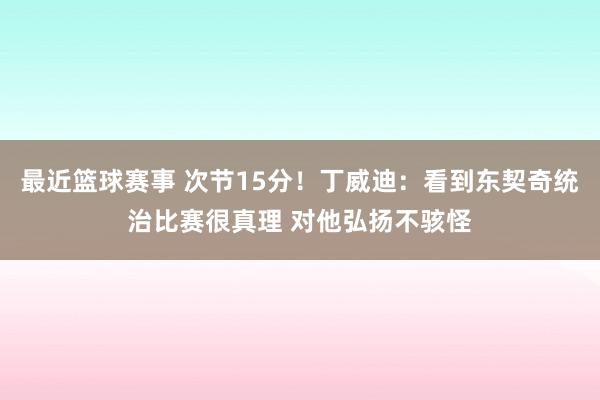 最近篮球赛事 次节15分！丁威迪：看到东契奇统治比赛很真理 对他弘扬不骇怪