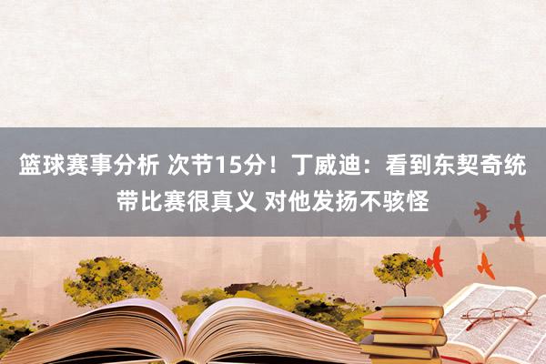 篮球赛事分析 次节15分！丁威迪：看到东契奇统带比赛很真义 对他发扬不骇怪