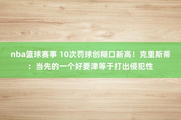 nba篮球赛事 10次罚球创糊口新高！克里斯蒂：当先的一个好要津等于打出侵犯性