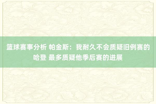 篮球赛事分析 帕金斯：我耐久不会质疑旧例赛的哈登 最多质疑他季后赛的进展