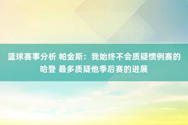 篮球赛事分析 帕金斯：我始终不会质疑惯例赛的哈登 最多质疑他季后赛的进展