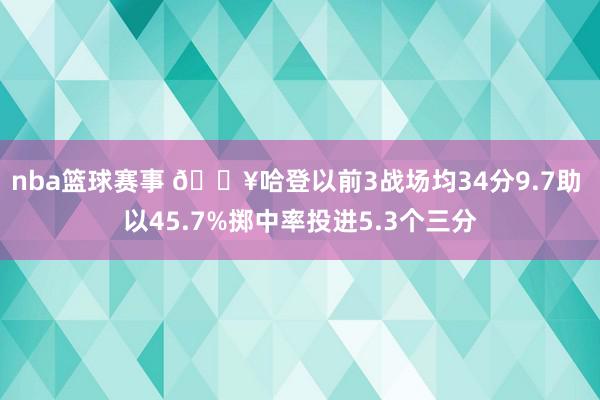 nba篮球赛事 🔥哈登以前3战场均34分9.7助 以45.7%掷中率投进5.3个三分