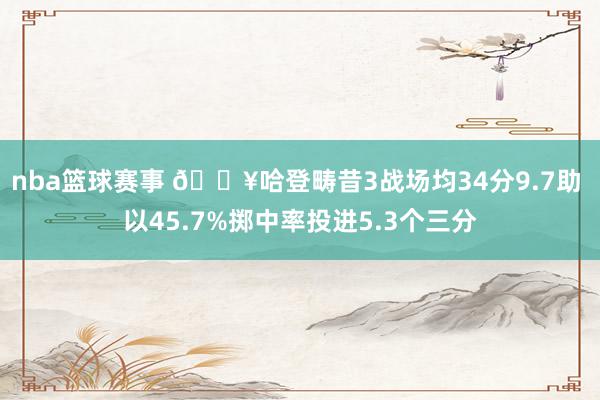 nba篮球赛事 🔥哈登畴昔3战场均34分9.7助 以45.7%掷中率投进5.3个三分