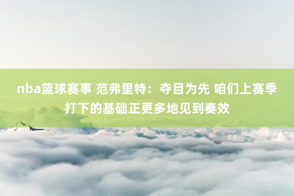 nba篮球赛事 范弗里特：夺目为先 咱们上赛季打下的基础正更多地见到奏效