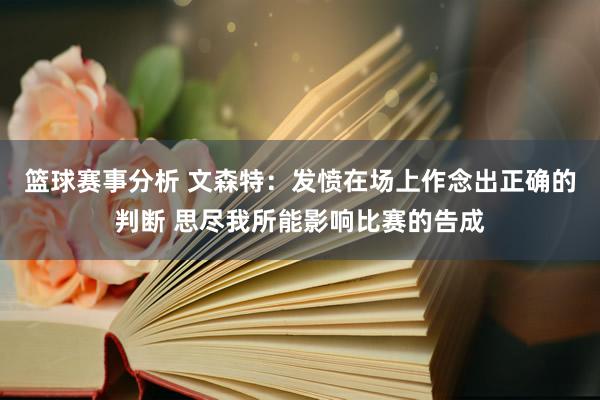 篮球赛事分析 文森特：发愤在场上作念出正确的判断 思尽我所能影响比赛的告成