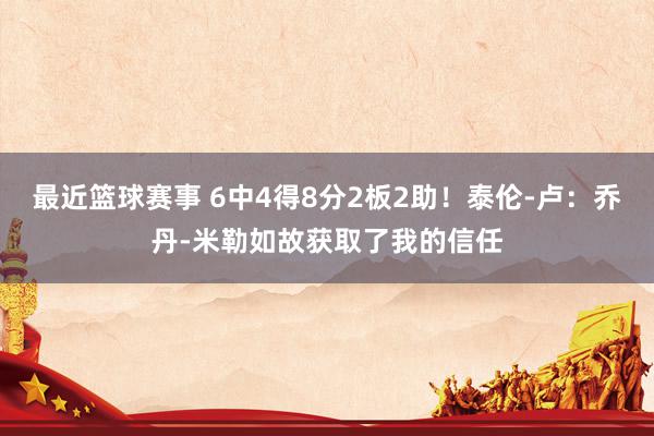 最近篮球赛事 6中4得8分2板2助！泰伦-卢：乔丹-米勒如故获取了我的信任