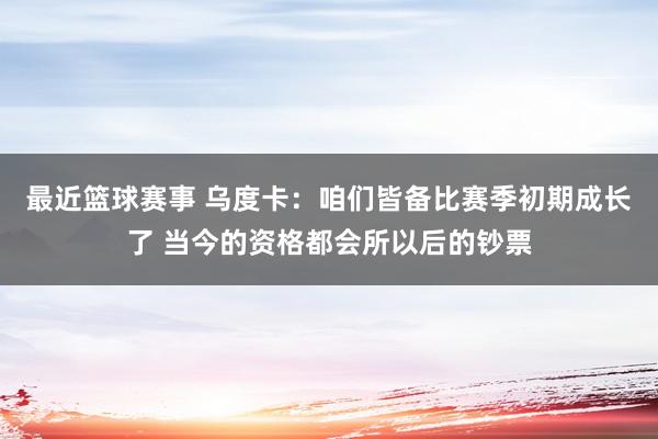 最近篮球赛事 乌度卡：咱们皆备比赛季初期成长了 当今的资格都会所以后的钞票