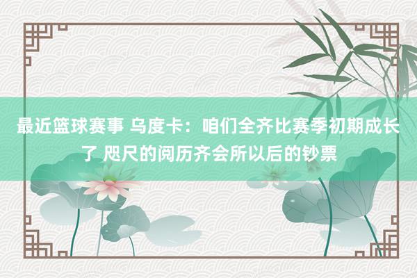 最近篮球赛事 乌度卡：咱们全齐比赛季初期成长了 咫尺的阅历齐会所以后的钞票