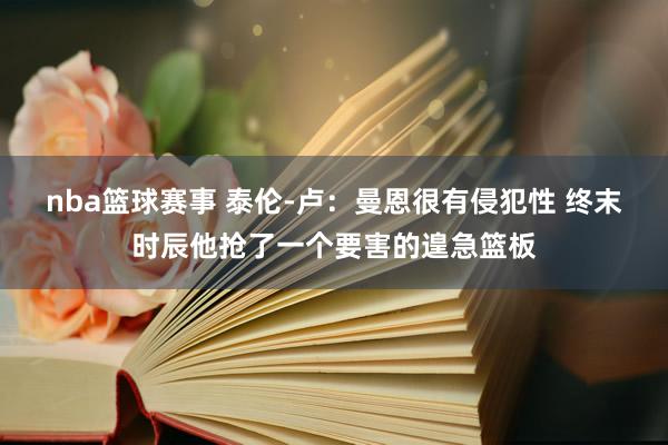 nba篮球赛事 泰伦-卢：曼恩很有侵犯性 终末时辰他抢了一个要害的遑急篮板