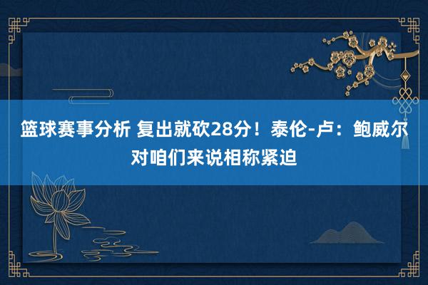 篮球赛事分析 复出就砍28分！泰伦-卢：鲍威尔对咱们来说相称紧迫