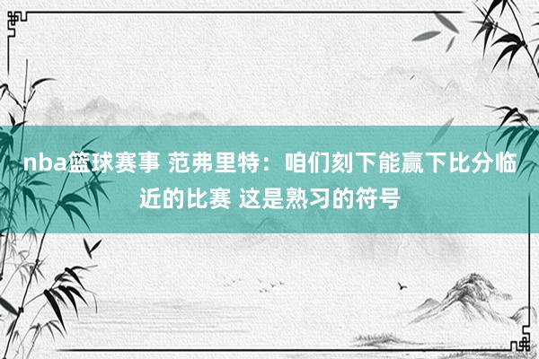 nba篮球赛事 范弗里特：咱们刻下能赢下比分临近的比赛 这是熟习的符号