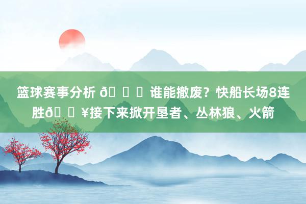 篮球赛事分析 😉谁能撤废？快船长场8连胜🔥接下来掀开垦者、丛林狼、火箭