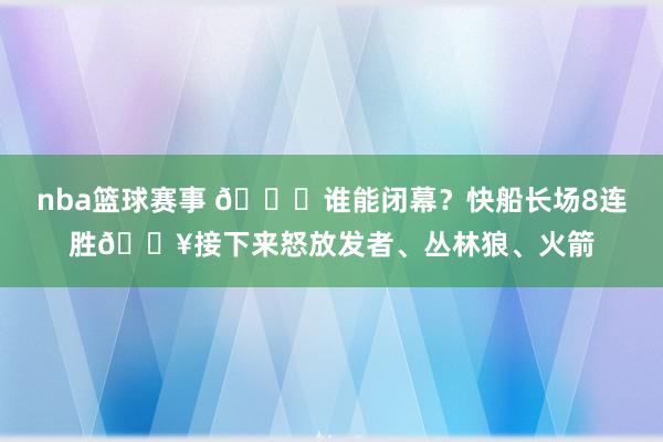 nba篮球赛事 😉谁能闭幕？快船长场8连胜🔥接下来怒放发者、丛林狼、火箭