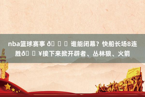 nba篮球赛事 😉谁能闭幕？快船长场8连胜🔥接下来掀开辟者、丛林狼、火箭