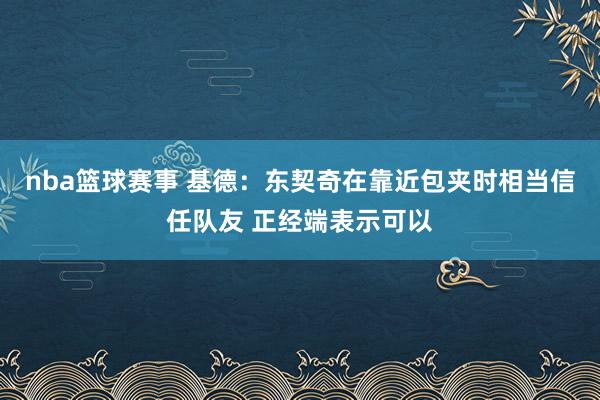 nba篮球赛事 基德：东契奇在靠近包夹时相当信任队友 正经端表示可以