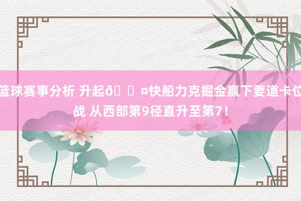 篮球赛事分析 升起😤快船力克掘金赢下要道卡位战 从西部第9径直升至第7！