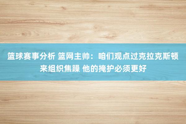 篮球赛事分析 篮网主帅：咱们观点过克拉克斯顿来组织焦躁 他的掩护必须更好