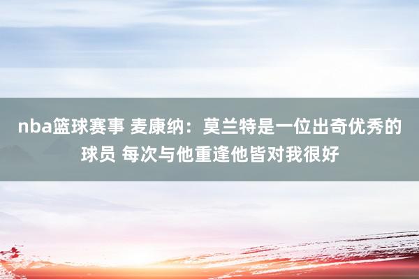 nba篮球赛事 麦康纳：莫兰特是一位出奇优秀的球员 每次与他重逢他皆对我很好