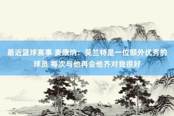 最近篮球赛事 麦康纳：莫兰特是一位额外优秀的球员 每次与他再会他齐对我很好