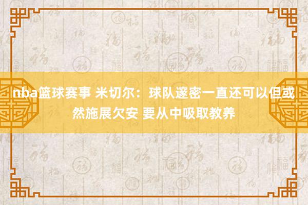 nba篮球赛事 米切尔：球队邃密一直还可以但或然施展欠安 要从中吸取教养