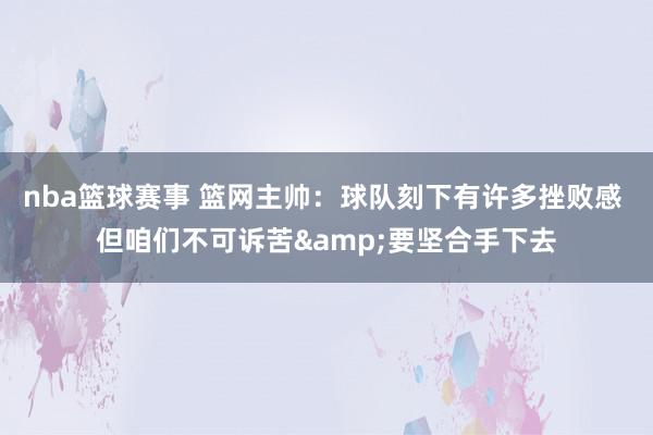 nba篮球赛事 篮网主帅：球队刻下有许多挫败感 但咱们不可诉苦&要坚合手下去